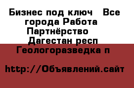Бизнес под ключ - Все города Работа » Партнёрство   . Дагестан респ.,Геологоразведка п.